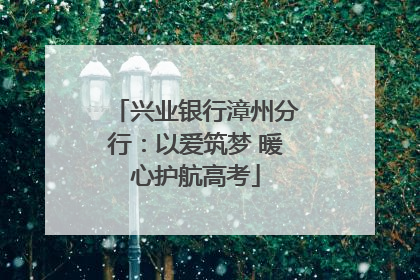 兴业银行漳州分行：以爱筑梦 暖心护航高考