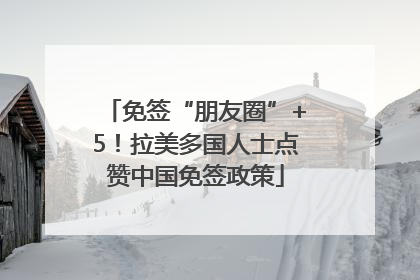 免签“朋友圈”+5！拉美多国人士点赞中国免签政策