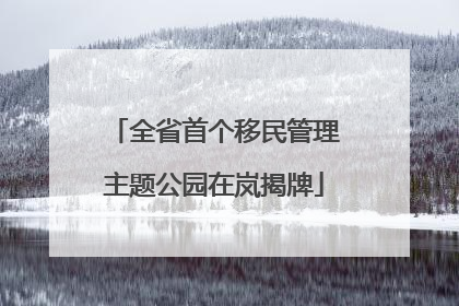 全省首个移民管理主题公园在岚揭牌