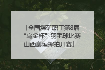 全国煤矿职工第8届“乌金杯”羽毛球比赛山西襄垣挥拍开赛