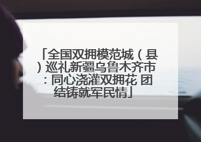 全国双拥模范城（县）巡礼新疆乌鲁木齐市：同心浇灌双拥花 团结铸就军民情