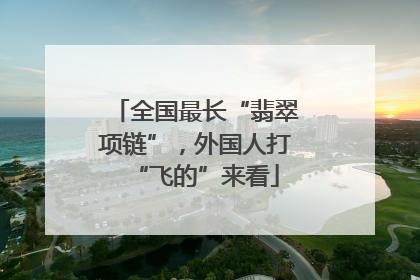 全国最长“翡翠项链”，外国人打“飞的”来看