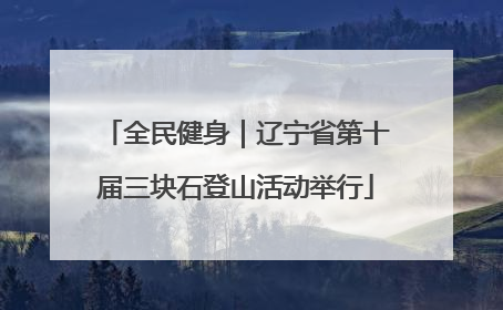 全民健身｜辽宁省第十届三块石登山活动举行