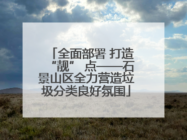 全面部署 打造“靓” 点——石景山区全力营造垃圾分类良好氛围
