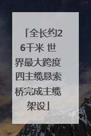全长约26千米 世界最大跨度四主缆悬索桥完成主缆架设