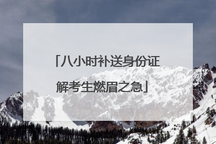 八小时补送身份证 解考生燃眉之急