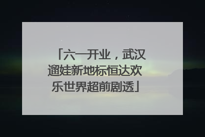 六一开业，武汉遛娃新地标恒达欢乐世界超前剧透