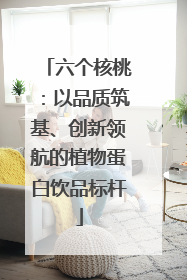 六个核桃：以品质筑基、创新领航的植物蛋白饮品标杆