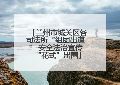 兰州市城关区各司法所“组团出道” 安全法治宣传“花式”出圈