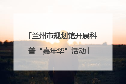 兰州市规划馆开展科普“嘉年华”活动