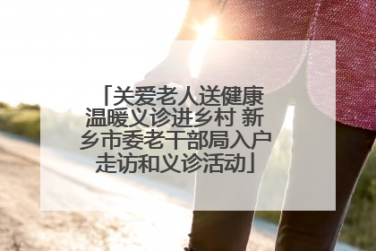 关爱老人送健康 温暖义诊进乡村 新乡市委老干部局入户走访和义诊活动