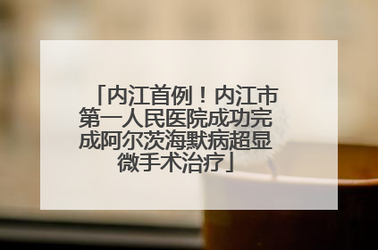 内江首例！内江市第一人民医院成功完成阿尔茨海默病超显微手术治疗