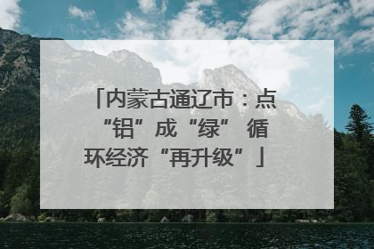 内蒙古通辽市：点“铝”成“绿” 循环经济“再升级”