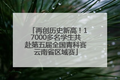 再创历史新高！17000多名学生共赴第五届全国青科赛云南省区域赛