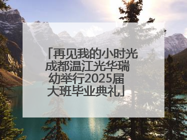 再见我的小时光 成都温江光华瑞幼举行2025届大班毕业典礼
