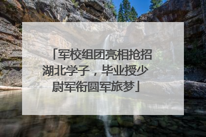 军校组团亮相抢招湖北学子，毕业授少尉军衔圆军旅梦
