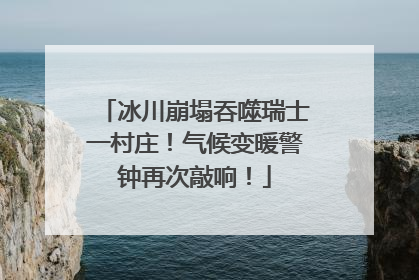 冰川崩塌吞噬瑞士一村庄！气候变暖警钟再次敲响！