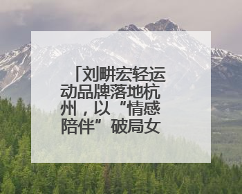 刘畊宏轻运动品牌落地杭州，以“情感陪伴”破局女性运动市场