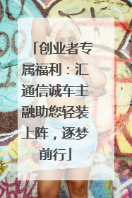 创业者专属福利：汇通信诚车主融助您轻装上阵，逐梦前行