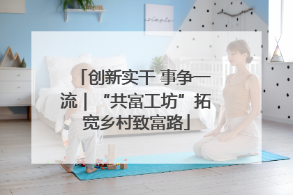 创新实干 事争一流｜“共富工坊”拓宽乡村致富路