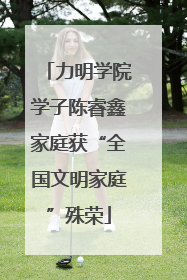 力明学院学子陈睿鑫家庭获“全国文明家庭”殊荣