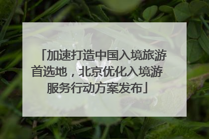 加速打造中国入境旅游首选地，北京优化入境游服务行动方案发布