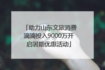 助力山东文旅消费 滴滴投入9000万开启暑期优惠活动