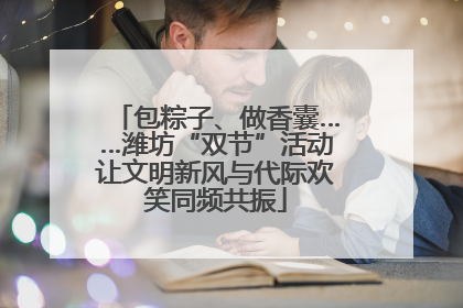 包粽子、做香囊……潍坊“双节”活动让文明新风与代际欢笑同频共振