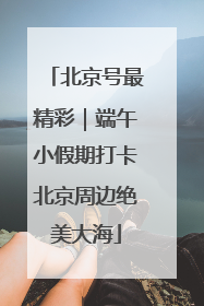 北京号最精彩｜端午小假期打卡北京周边绝美大海