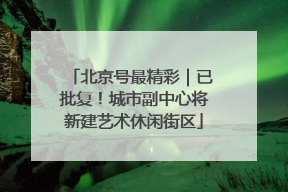 北京号最精彩｜已批复！城市副中心将新建艺术休闲街区