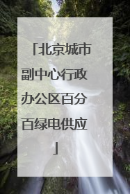 北京城市副中心行政办公区百分百绿电供应