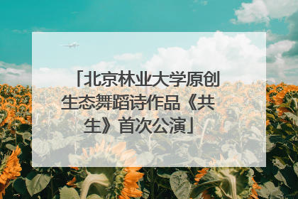 北京林业大学原创生态舞蹈诗作品《共生》首次公演