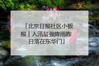 北京日报社区小板报｜入汛最强降雨昨日落在东华门