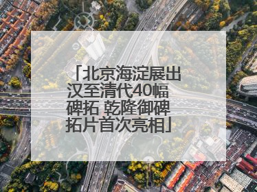 北京海淀展出汉至清代40幅碑拓 乾隆御碑拓片首次亮相