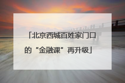 北京西城百姓家门口的“金融课”再升级