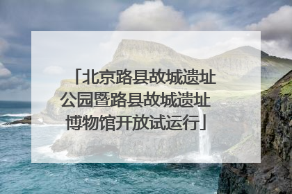 北京路县故城遗址公园暨路县故城遗址博物馆开放试运行
