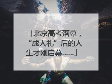北京高考落幕，“成人礼”后的人生才刚启幕……
