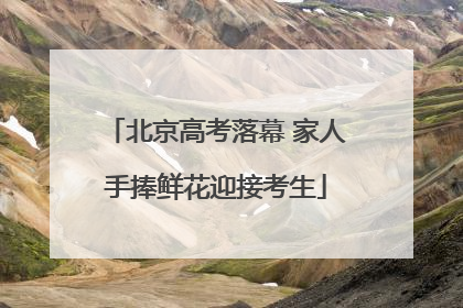 北京高考落幕 家人手捧鲜花迎接考生