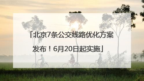 北京7条公交线路优化方案发布！6月20日起实施