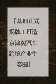 基地正式揭牌！打造京津冀汽车跨境产业生态圈