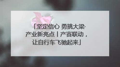坚定信心 勇挑大梁·产业新亮点丨产赛联动，让自行车飞驰起来