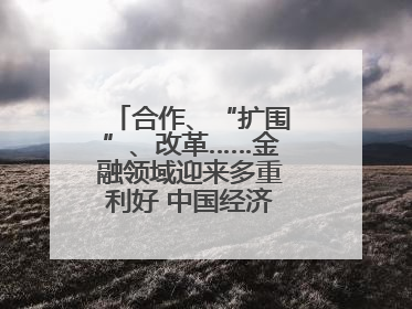 合作、“扩围”、改革……金融领域迎来多重利好 中国经济释放积极信号
