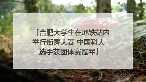 合肥大学生在地铁站内举行街舞大赛 中国科大选手获团体赛冠军