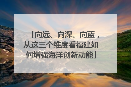 向远、向深、向蓝，从这三个维度看福建如何增强海洋创新动能