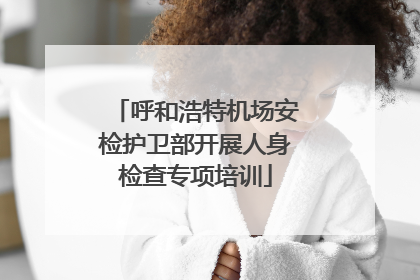 呼和浩特机场安检护卫部开展人身检查专项培训