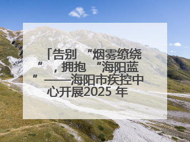 告别 “烟雾缭绕”，拥抱 “海阳蓝”——海阳市疾控中心开展2025 年无烟宣传“海阳特色”实践记录