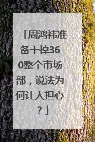 周鸿祎准备干掉360整个市场部，说法为何让人担心？