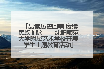 品读历史回响 赓续民族血脉——沈阳师范大学附属艺术学校开展学生主题教育活动