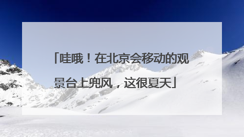哇哦！在北京会移动的观景台上兜风，这很夏天