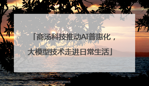 商汤科技推动AI普惠化，大模型技术走进日常生活
